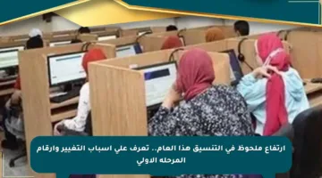 ارتفاع ملحوظ في التنسيق هذا العام.. تعرف على أسباب التغيير وأرقام المرحلة الأولى